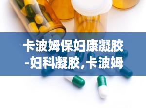 卡波姆保妇康凝胶-妇科凝胶,卡波姆保妇康凝胶——女性健康守护者