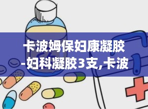 卡波姆保妇康凝胶-妇科凝胶3支,卡波姆保妇康凝胶——妇科凝胶中的佼佼者