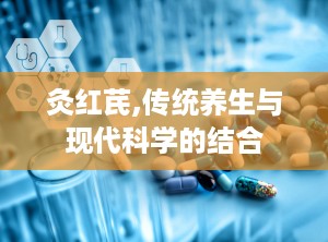 灸红芪,传统养生与现代科学的结合