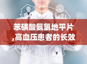 苯磺酸氨氯地平片,高血压患者的长效降压良药