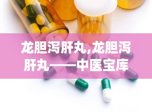 龙胆泻肝丸,龙胆泻肝丸——中医宝库中的清肝利湿良药