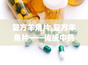 复方羊角片,复方羊角片——传统中药在现代生活中的应用