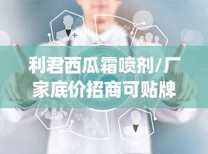 利君西瓜霜喷剂/厂家底价招商可贴牌,利君西瓜霜喷剂厂家直销，底价招商，可贴牌合作
