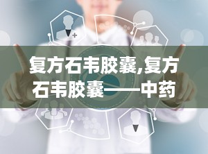 复方石韦胶囊,复方石韦胶囊——中药利尿通淋的优选