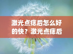 激光点痣后怎么好的快？激光点痣后怎样恢复快