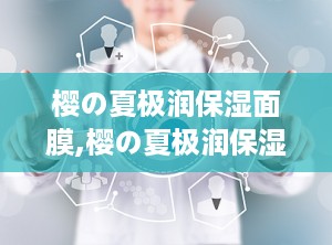 樱の夏极润保湿面膜,樱の夏极润保湿面膜——夏日肌肤的清凉守护者