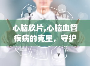 心脑欣片,心脑血管疾病的克星，守护您的健康