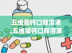 五维葡钙口服溶液,五维葡钙口服溶液——全面补充维生素与钙质的理想选择