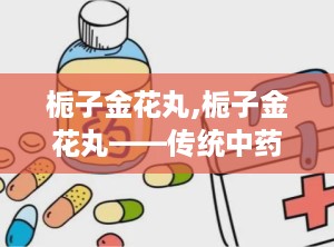 栀子金花丸,栀子金花丸——传统中药的现代应用
