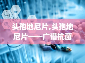 头孢地尼片,头孢地尼片——广谱抗菌，守护您的健康