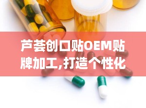 芦荟创口贴OEM贴牌加工,打造个性化护理解决方案