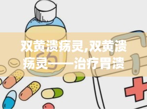双黄溃疡灵,双黄溃疡灵——治疗胃溃疡的特效药物