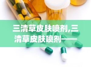 三清草皮肤喷剂,三清草皮肤喷剂——天然草本，呵护您的肌肤健康