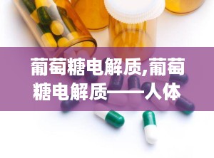 葡萄糖电解质,葡萄糖电解质——人体健康的守护者