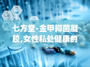 七方堂-金甲抑菌凝胶,女性私处健康的守护者