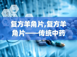 复方羊角片,复方羊角片——传统中药在现代生活中的应用
