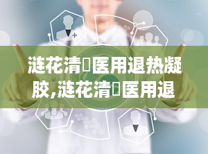 涟花清蕰医用退热凝胶,涟花清蕰医用退热凝胶——您的家庭常备退热良品