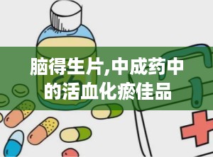 脑得生片,中成药中的活血化瘀佳品