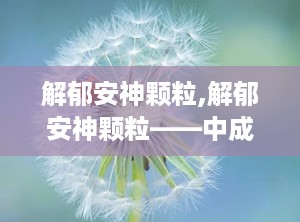 解郁安神颗粒,解郁安神颗粒——中成药中的安神佳品