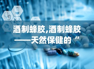 酒制蜂胶,酒制蜂胶——天然保健的“紫色黄金”
