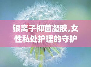 银离子抑菌凝胶,女性私处护理的守护神