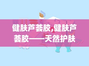 健肤芦荟胶,健肤芦荟胶——天然护肤的守护者
