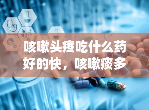 咳嗽头疼吃什么药好的快，咳嗽痰多头疼吃什么药