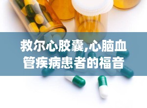救尔心胶囊,心脑血管疾病患者的福音