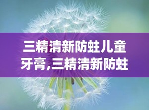三精清新防蛀儿童牙膏,三精清新防蛀儿童牙膏——呵护宝贝牙齿健康的小卫士