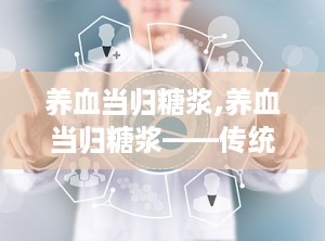养血当归糖浆,养血当归糖浆——传统中药的现代应用