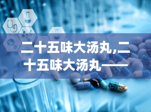 二十五味大汤丸,二十五味大汤丸——传统中医瑰宝的现代解读