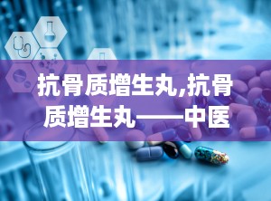 抗骨质增生丸,抗骨质增生丸——中医治疗骨质增生的良药