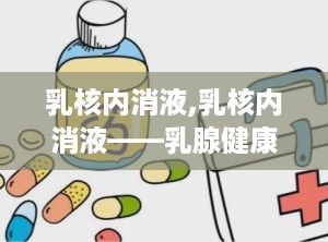 乳核内消液,乳核内消液——乳腺健康守护神