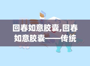 回春如意胶囊,回春如意胶囊——传统中医与现代科技的完美结合