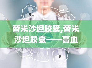 替米沙坦胶囊,替米沙坦胶囊——高血压患者的理想选择