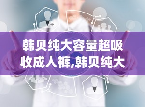 韩贝纯大容量超吸收成人裤,韩贝纯大容量超吸收成人裤——贴心守护，让您无忧生活