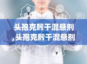 头孢克肟干混悬剂,头孢克肟干混悬剂——广谱抗菌药物，守护您的健康