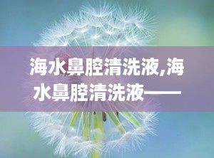 海水鼻腔清洗液,海水鼻腔清洗液——鼻腔健康的守护者