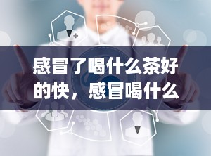 感冒了喝什么茶好的快，感冒喝什么茶好啊
