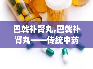 巴戟补肾丸,巴戟补肾丸——传统中药在现代生活中的应用