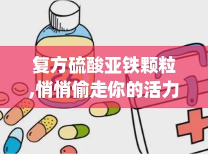 复方硫酸亚铁颗粒,悄悄偷走你的活力