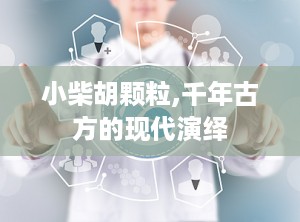 小柴胡颗粒,千年古方的现代演绎