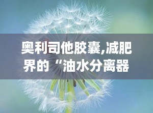 奥利司他胶囊,减肥界的“油水分离器”