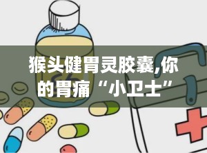 猴头健胃灵胶囊,你的胃痛“小卫士”
