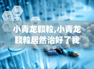 小青龙颗粒,小青龙颗粒居然治好了我的鼻炎