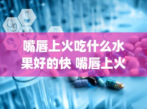 嘴唇上火吃什么水果好的快 嘴唇上火吃什么药好得快一点