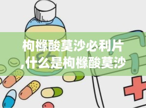 枸橼酸莫沙必利片,什么是枸橼酸莫沙必利片？