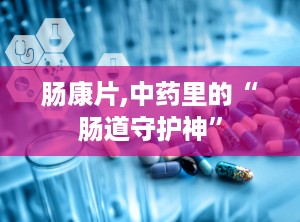 肠康片,中药里的“肠道守护神”