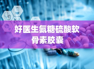 好医生氨糖硫酸软骨素胶囊