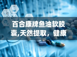 百合康牌鱼油软胶囊,天然提取，健康之选